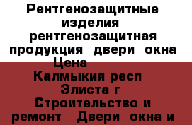 Рентгенозащитные изделия, рентгенозащитная продукция, двери, окна › Цена ­ 19 000 - Калмыкия респ., Элиста г. Строительство и ремонт » Двери, окна и перегородки   . Калмыкия респ.